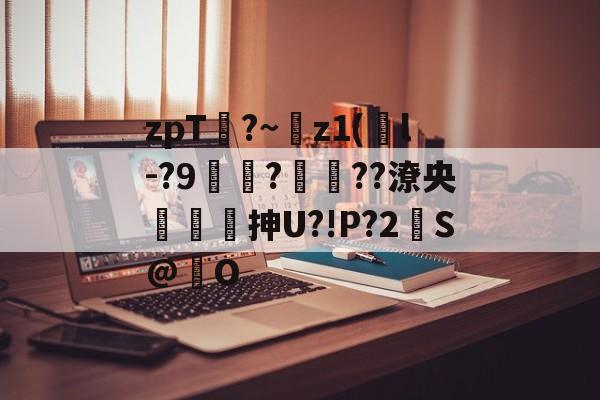 九游比分入口-zpT?~z1(鐜l-?9焞?ヾ??潦央謾詼刐抻U?!P?2S@巋O的简单介绍