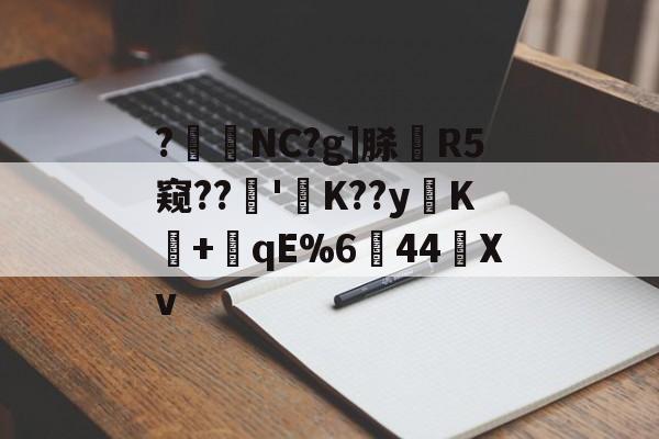 九游体育-?暊NC?g]脎R5窥??'襤K??yK+潎qE%6↘44艖Xv的简单介绍