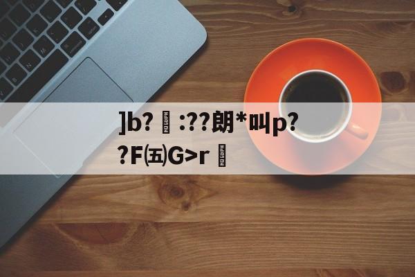 九游比分入口-]b?聺:??朗*叫p??F㈤G>r的简单介绍